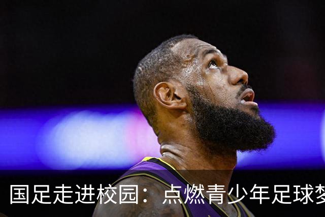 国足走进校园：点燃青少年足球梦的公益行动